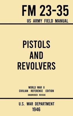 U S War Department - Pistols and Revolvers - FM 23-35 US Army Field Manual (1946 World War II Civilian Reference Edition), Inbunden