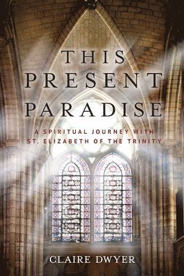 This Present Paradise: A Spiritual Journey with St. Elizabeth of the Trinity