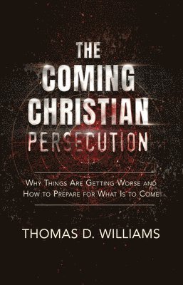 Thomas D. Williams, Thomas D Williams - The Coming Christian Persecution: Why Things Are Getting Worse and How to Prepare for What Is to Come, Inbunden