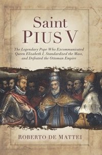 bokomslag Saint Pius V: The Legendary Pope Who Excommunicated Queen Elizabeth I, Standardized the Mass, and Defeated the Ottoman Empire