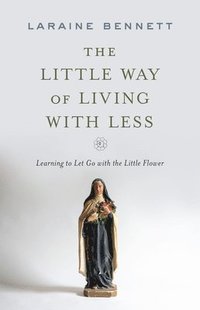 bokomslag The Little Way of Living with Less: Learning to Let Go with the Little Flower