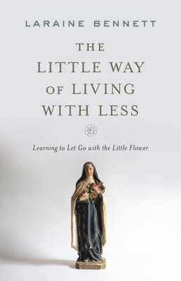 bokomslag The Little Way of Living with Less: Learning to Let Go with the Little Flower