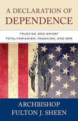 Archbishop Fulton Sheen - A Declaration of Dependence: Trusting God Amidst Totalitarianism, Paganism, and War, Häftad