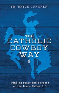 bokomslag The Catholic Cowboy Way: Finding Peace and Purpose on the Bronc Called Life