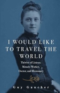 bokomslag I Would Like to Travel the World: Thérèse of Lisieux: Miracle-Worker, Doctor, and Missionary