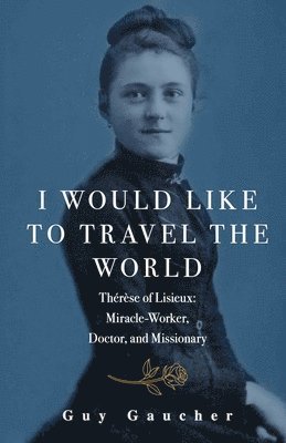 I Would Like to Travel the World: Thérèse of Lisieux: Miracle-Worker, Doctor, and Missionary 1
