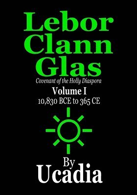 Lebor Clann Glas: Covenant of the Holly Diaspora: Volume I: 10,830 BCE to 365 CE 1