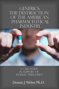 bokomslag Generics: The Destruction of the American Pharmaceutical Industry: A Case Study in Support of Federal Term Limits