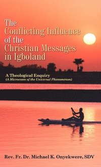 bokomslag The Conflicting Influence of the Christian Messages in Igboland: A Theological Enquiry (A Microcosm of the Universal Phenomenon)