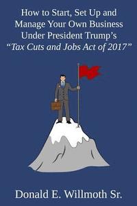bokomslag How to Start, Set Up and Manage Your Own Business Under President Trump's "Tax Cuts and Jobs Act of 2017"