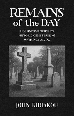 Remains of the Day: The Definitive Guide to the Historic Cemeteries of Washington, DC