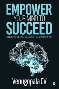 bokomslag Empower Your Mind to Succeed: Understand the Mind & Unleash the Potential Within You