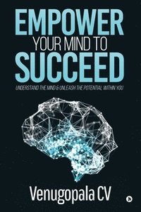bokomslag Empower Your Mind To Succeed: Understand the Mind & Unleash the Potential Within You
