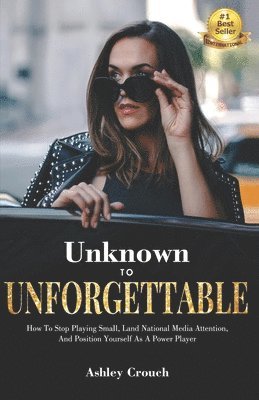 Unknown to Unforgettable: How to Stop Playing Small, Land National Media Attention and Position Yourself as a Power Player 1