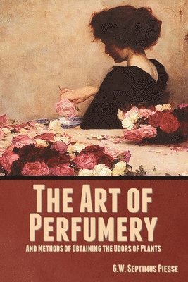 The Art of Perfumery, and Methods of Obtaining the Odors of Plants 1