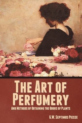 Art of Perfumery, and Methods of Obtaining the Odors of Plants