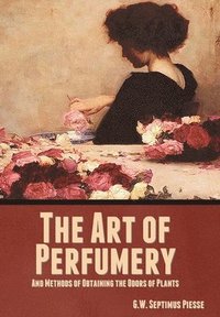 bokomslag The Art of Perfumery, and Methods of Obtaining the Odors of Plants