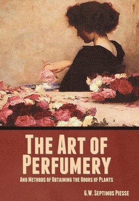 Art of Perfumery, and Methods of Obtaining the Odors of Plants
