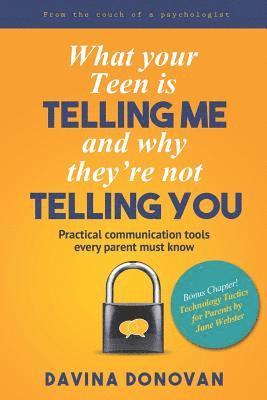 What your Teen is telling me and why they're not telling you: Practical communication tools every parent must know 1