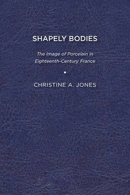 Christine A. Jones - Shapely Bodies: The Image of Porcelain in Eighteenth-Century France, Häftad