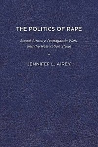 bokomslag The Politics of Rape: Sexual Atrocity, Propaganda Wars, and the Restoration Stage