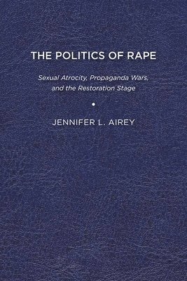 bokomslag The Politics of Rape: Sexual Atrocity, Propaganda Wars, and the Restoration Stage