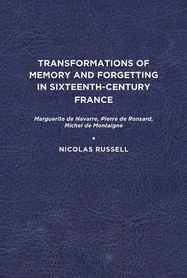 bokomslag Transformations of Memory and Forgetting in Sixteenth-Century France: Marguerite de Navarre, Pierre de Ronsard, Michel de Montaigne