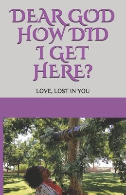 Dear GOD How Did I Get Here?: Love, lost in YOU 1