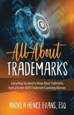 All About Trademarks: Everything You Need to Know About Trademarks From a Former USPTO Trademark Examining Attorney
