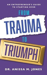 bokomslag From Trauma to Triumph: An Entrepreneur's Guide to Starting Over