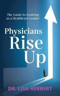 bokomslag Physicians Rise Up: The Guide to Evolving as a Healthcare Leader