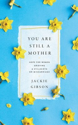 You Are Still a Mother: Hope for Women Grieving a Stillbirth or Miscarriage 1