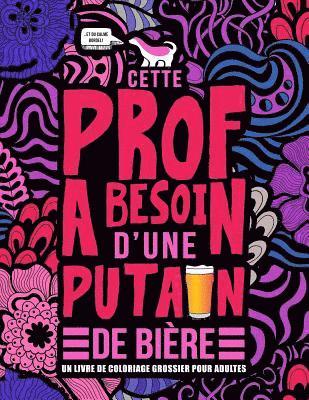 Cette prof a besoin d'une putain de bière: Un livre de coloriage grossier pour adultes: Un livre anti-stress vulgaire pour professeures, institutrices 1