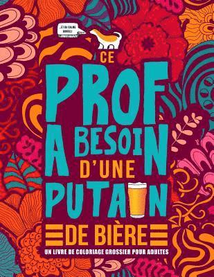 bokomslag Ce prof a besoin d'une putain de bière: Un livre de coloriage grossier pour adultes: Un livre anti-stress vulgaire pour professeurs, instituteurs et m