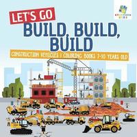 bokomslag Let's Go Build, Build, Build Construction Vehicles Coloring Books 7-10 Years Old