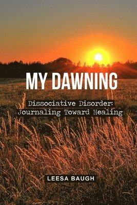My Dawning: Dissociative Disorder: Journaling Toward Healing by Leesa Baugh 1