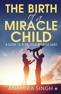 bokomslag The Birth of a Miracle Child: A Guide to Plan Your Miracle Baby