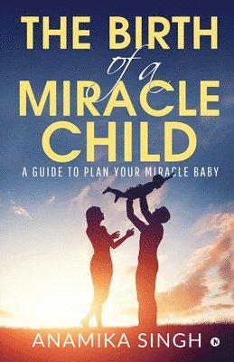 Anamika Singh - The Birth of a Miracle Child: A Guide to Plan Your Miracle Baby, Häftad