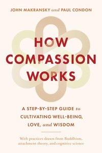 bokomslag How Compassion Works: A Step-By-Step Guide to Cultivating Well-Being, Love, and Wisdom