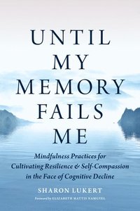 bokomslag Until My Memory Fails Me: Mindfulness Practices for Cultivating Resilience and Self-Compassion in the Face of Cognitive Decline