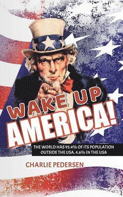 Charlie Pedersen - Wake Up America!: The USA Has 4.7% of the World's Population, Outside the Usa, 95.4%, Inbunden