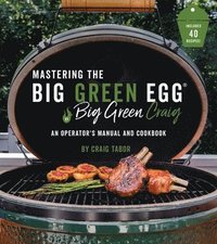 bokomslag Mastering the Big Green Egg(r) by Big Green Craig: An Operator's Manual and Cookbook