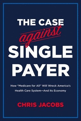 bokomslag The Case Against Single Payer: How 'Medicare for All' Will Wreck America's Health Care System--And Its Economy