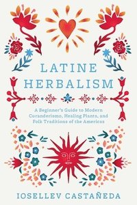 bokomslag Latine Herbalism: A Beginner's Guide to Modern Curanderismo, Healing Plants, and Folk Traditions of the Americas