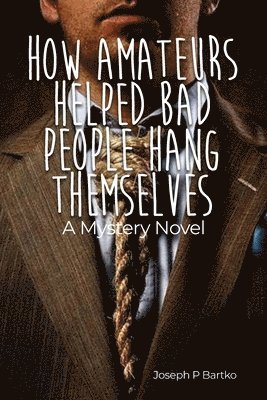 How Amateurs Helped Bad People Hang Themselves: A Mystery Novel