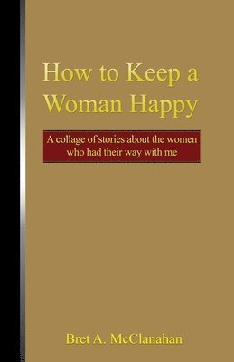 bokomslag How to Keep a Woman Happy: A Collage of Stories About the Women Who Had Their Way with Me