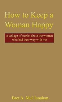 bokomslag How to Keep a Woman Happy: A Collage of Stories About the Women Who Had Their Way with Me