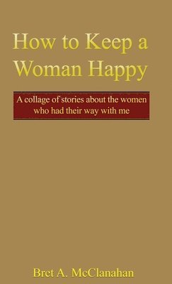 bokomslag How to Keep a Woman Happy: A Collage of Stories About the Women Who Had Their Way with Me