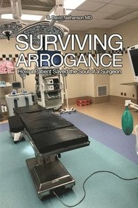 bokomslag Surviving Arrogance: How a Patient Saved the Soul of a Surgeon
