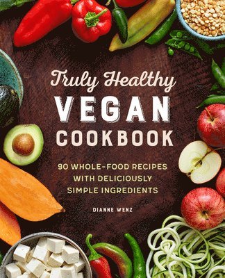 Truly Healthy Vegan Cookbook: 90 Whole-Food Recipes with Deliciously Simple Ingredients